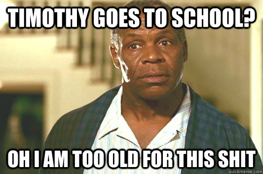 Timothy goes to school? Oh I am too old for this shit  Glover getting old
