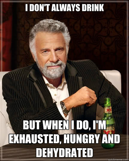 I don't always drink But when i do, I'm exhausted, hungry and dehydrated  The Most Interesting Man In The World