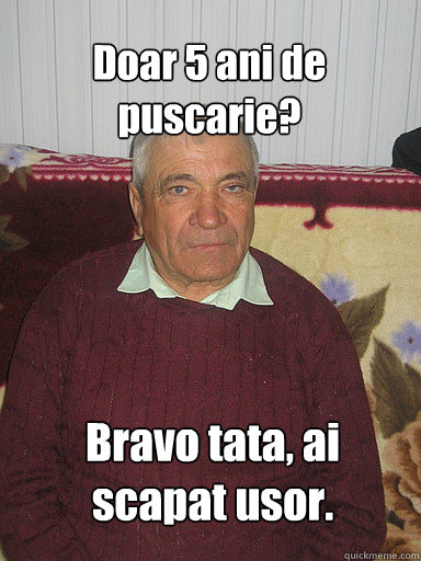 Doar 5 ani de puscarie? Bravo tata, ai scapat usor.  Low Expectations Romanian Father