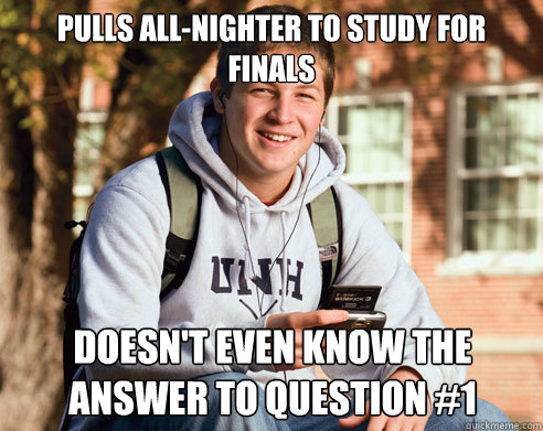 pulls all-nighter to study for finals Doesn't even know the answer to question #1  College Freshman