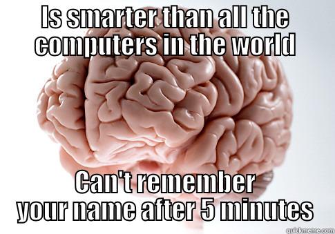 IS SMARTER THAN ALL THE COMPUTERS IN THE WORLD CAN'T REMEMBER YOUR NAME AFTER 5 MINUTES Scumbag Brain