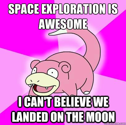 Space exploration is awesome
 I can't believe we landed on the moon  Slowpoke