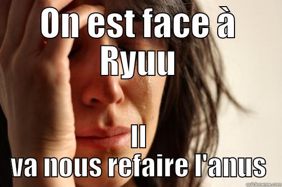 ON EST FACE À RYUU IL VA NOUS REFAIRE L'ANUS First World Problems
