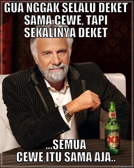 GUA NGGAK SELALU DEKET SAMA CEWE, TAPI SEKALINYA DEKET ...SEMUA CEWE ITU SAMA AJA.. The Most Interesting Man In The World