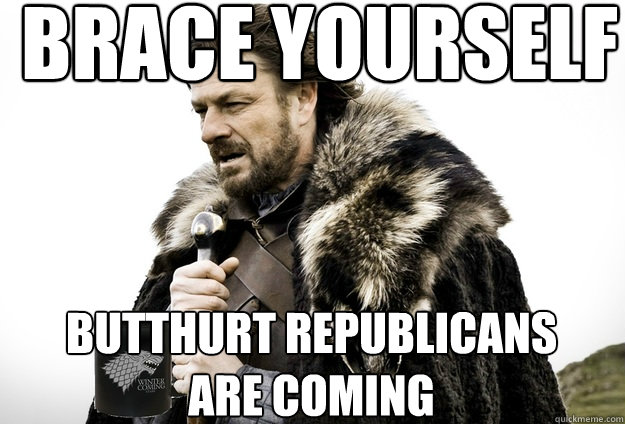 Brace Yourself  Butthurt republicans are coming  Tea break Ned Stark