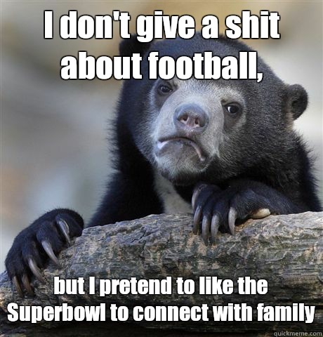 I don't give a shit about football, but I pretend to like the Superbowl to connect with family  Confession Bear