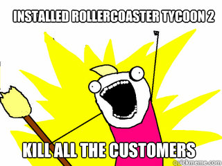 installed RollerCoaster Tycoon 2


 KILL ALL THE CUSTOMERS - installed RollerCoaster Tycoon 2


 KILL ALL THE CUSTOMERS  All The Things