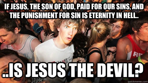 If Jesus, the son of god, paid for our sins, and the punishment for sin is eternity in hell.. ..is jesus the devil?  Sudden Clarity Clarence