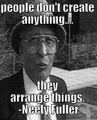 PEOPLE DON'T CREATE ANYTHING.... THEY ARRANGE THINGS.  -NEELY FULLER Misc