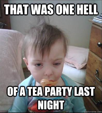That was one hell of a tea party last night - That was one hell of a tea party last night  Hungover Baby