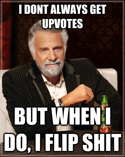 I dont always get upvotes But when i do, i flip shit Caption 3 goes here  The Most Interesting Man In The World
