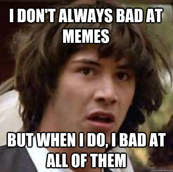 i don't always bad at memes but when i do, i bad at all of them - i don't always bad at memes but when i do, i bad at all of them  conspiracy keanu