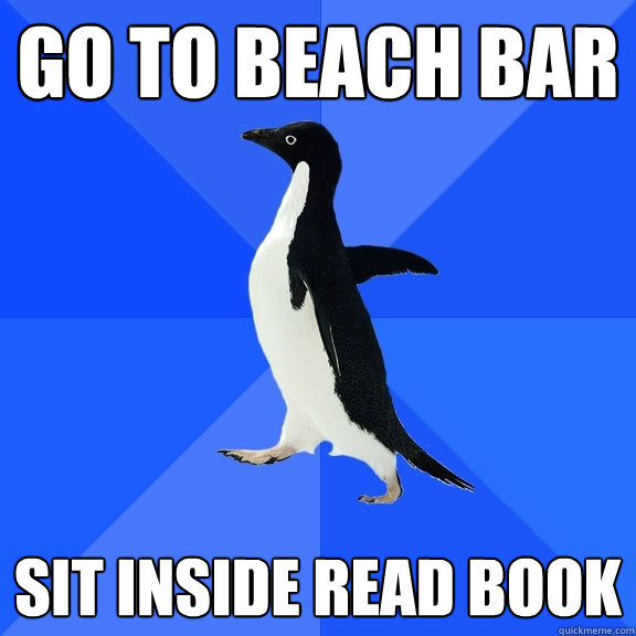 Go to beach bar sit inside read book  Socially Awkward Penguin