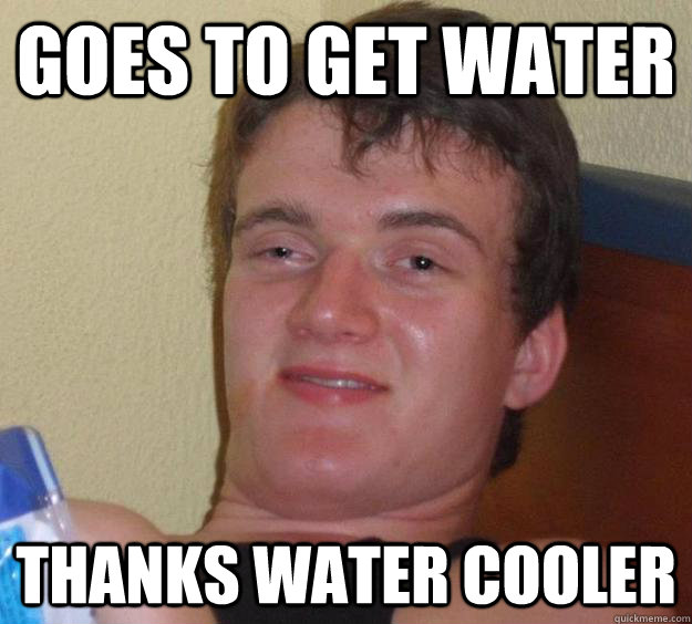 Goes to get water Thanks water cooler  10 Guy