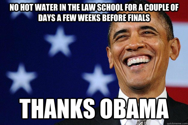 no hot water in the law school for a couple of days a few weeks before finals thanks obama - no hot water in the law school for a couple of days a few weeks before finals thanks obama  Thanks Obama