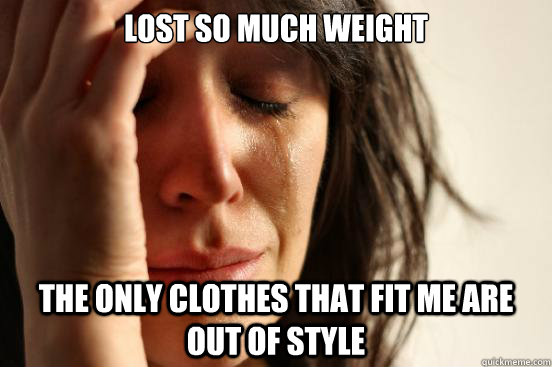 Lost so much weight The only clothes that fit me are out of style  First World Problems