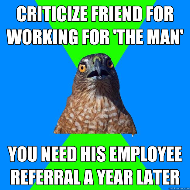 criticize friend for working for 'the man' you need his employee referral a year later  Hawkward