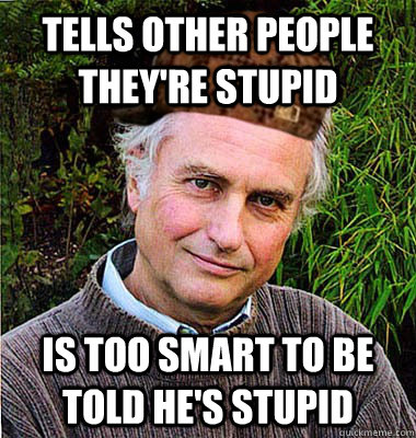 Tells other people they're stupid Is too smart to be told he's stupid  Scumbag Richard Dawkins
