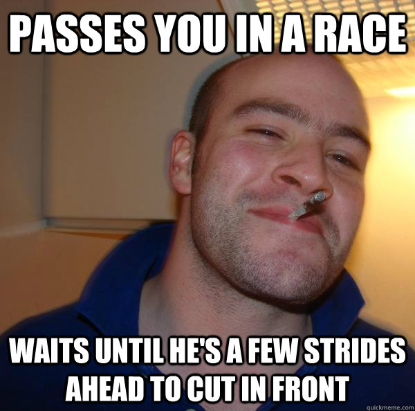 Passes you in a race waits until he's a few strides ahead to cut in front - Passes you in a race waits until he's a few strides ahead to cut in front  Misc