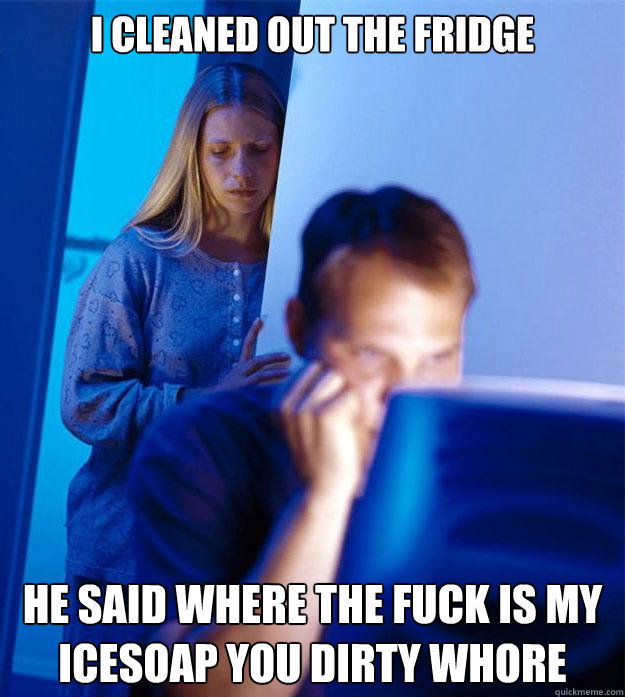 I cleaned out the fridge He said where the fuck is my icesoap you dirty whore  Redditors Wife