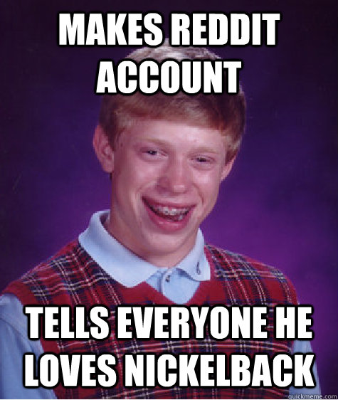 Makes Reddit Account Tells everyone he loves Nickelback - Makes Reddit Account Tells everyone he loves Nickelback  Bad Luck Brian