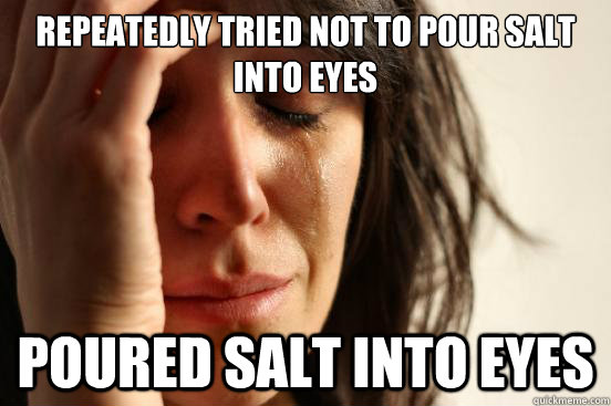 repeatedly tried not to pour salt into eyes poured salt into eyes - repeatedly tried not to pour salt into eyes poured salt into eyes  First World Problems