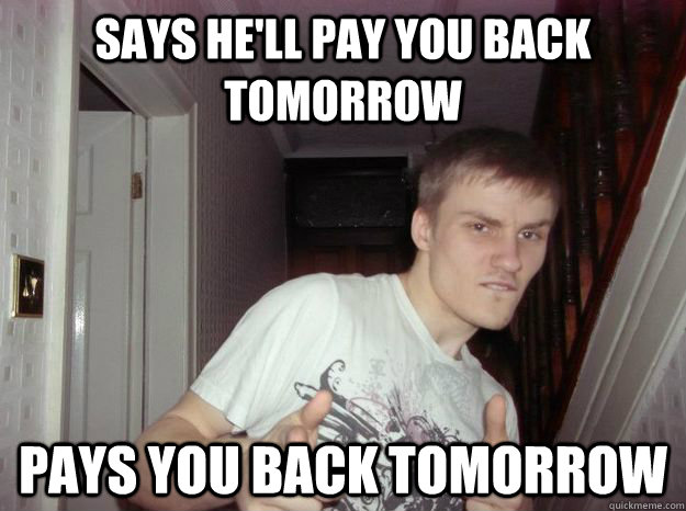 says he'll pay you back tomorrow pays you back tomorrow - says he'll pay you back tomorrow pays you back tomorrow  Trustworthy Trevor