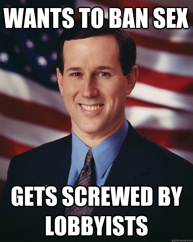 Wants to ban sex Gets screwed by lobbyists  Rick Santorum