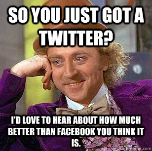 So you just got a Twitter? I'd love to hear about how much better than Facebook you think it is.  Condescending Wonka