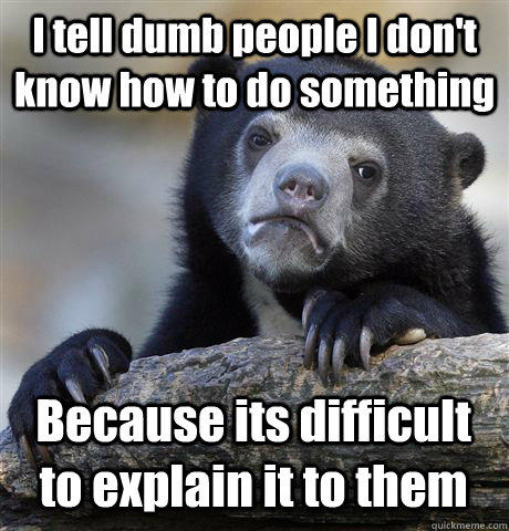 I tell dumb people I don't know how to do something Because its difficult to explain it to them - I tell dumb people I don't know how to do something Because its difficult to explain it to them  Confession Bear