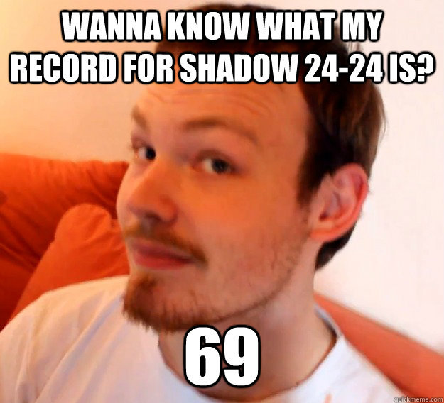 Wanna Know What My Record For Shadow 24-24 Is? 69  