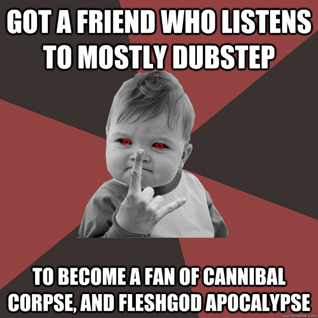 Got a friend who listens to mostly dubstep to become a fan of cannibal corpse, and Fleshgod Apocalypse   Metal Success Kid