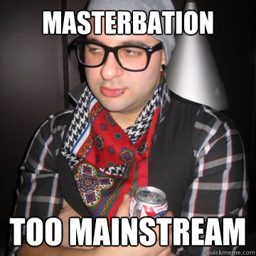 Masterbation too mainstream - Masterbation too mainstream  Oblivious Hipster