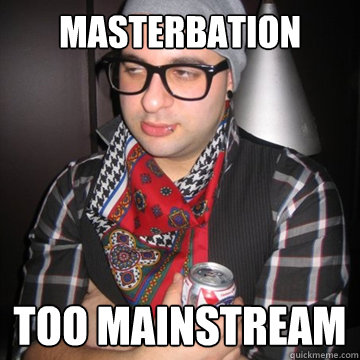 Masterbation too mainstream  Oblivious Hipster