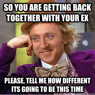 So you are getting back together with your ex Please, tell me how different its going to be this time - So you are getting back together with your ex Please, tell me how different its going to be this time  Psychotic Willy Wonka