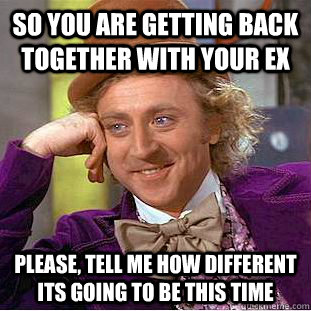 So you are getting back together with your ex Please, tell me how different its going to be this time  Psychotic Willy Wonka