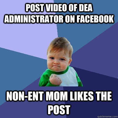 Post video of DEA Administrator on facebook Non-ent mom likes the post  Success Kid
