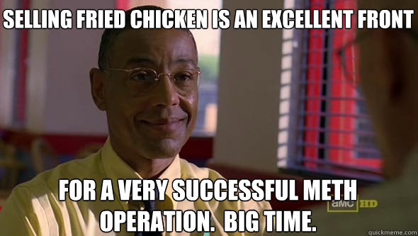 Selling FRIED CHICKEN is an excellent front for a very successful meth operation.  Big time. - Selling FRIED CHICKEN is an excellent front for a very successful meth operation.  Big time.  Good Guy Gus