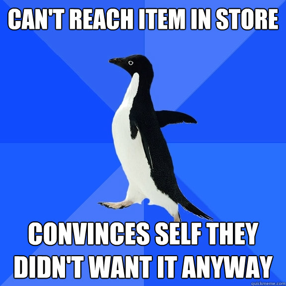 Can't reach item in store Convinces self they didn't want it anyway  Socially Awkward Penguin