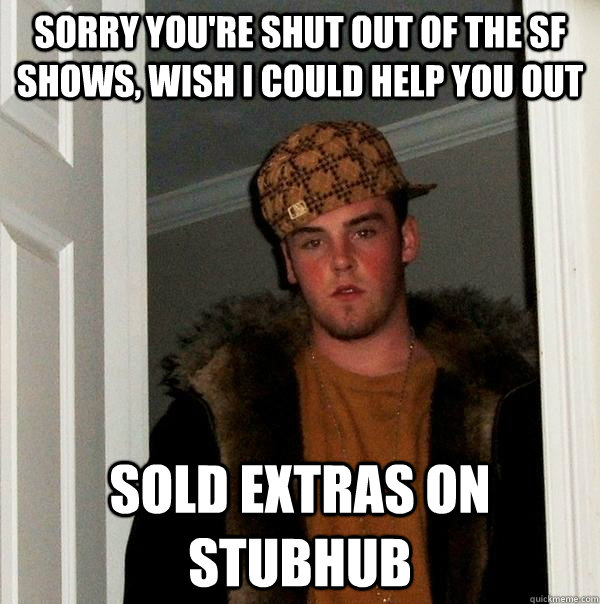 sorry you're shut out of the sf shows, wish i could help you out sold extras on stubhub  Scumbag Steve
