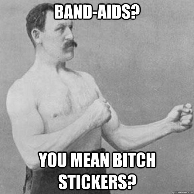 Band-aids? YOU MEAN BITCH stickers?  overly manly man