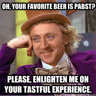Oh, your favorite beer is Pabst? please, enlighten me on your tastful experience.  Creepy Wonka