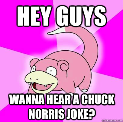 hey guys wanna hear a chuck norris joke?  Slowpoke