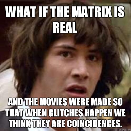 what if the matrix is real And the movies were made so that when glitches happen we think they are coincidences.   conspiracy keanu