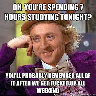 Oh, you're spending 7 hours studying tonight? You'll probably remember all of it after we get fucked up all weekend - Oh, you're spending 7 hours studying tonight? You'll probably remember all of it after we get fucked up all weekend  Condescending Wonka