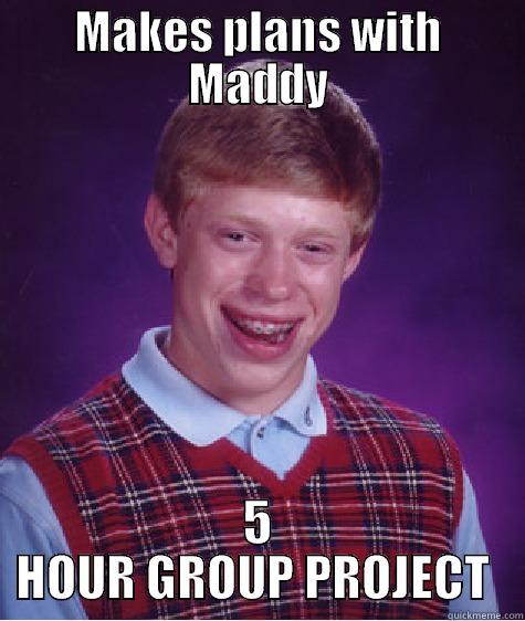 MAKES PLANS WITH MADDY 5 HOUR GROUP PROJECT  Bad Luck Brian