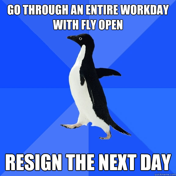 Go through an entire workday with fly open resign the next day  Socially Awkward Penguin