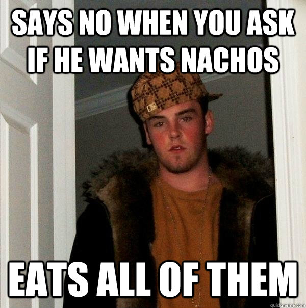 Says no when you ask if he wants nachos eats all of them  Scumbag Steve
