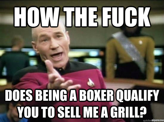 How the fuck does being a boxer qualify you to sell me a grill?  Annoyed Picard HD