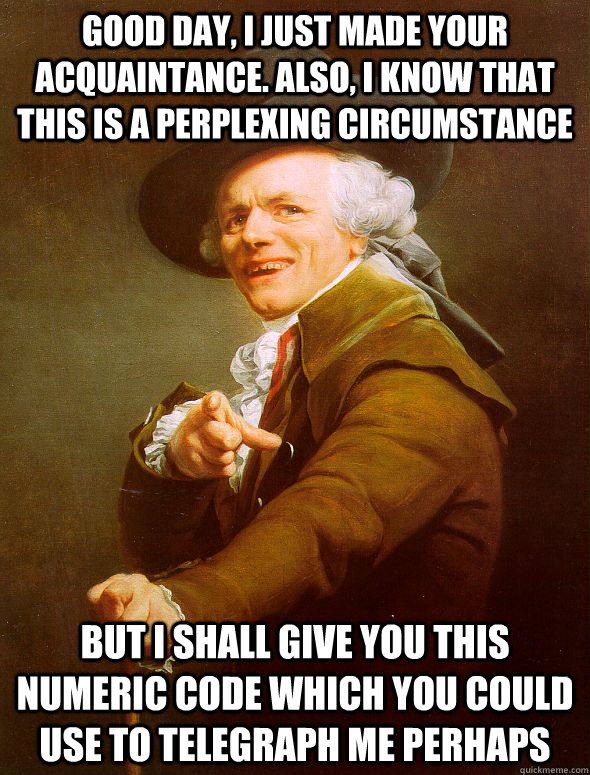 Good Day, I just made your acquaintance. Also, i know that this is a perplexing circumstance  But i shall give you this numeric code which you could use to telegraph me perhaps - Good Day, I just made your acquaintance. Also, i know that this is a perplexing circumstance  But i shall give you this numeric code which you could use to telegraph me perhaps  Joseph Ducreux